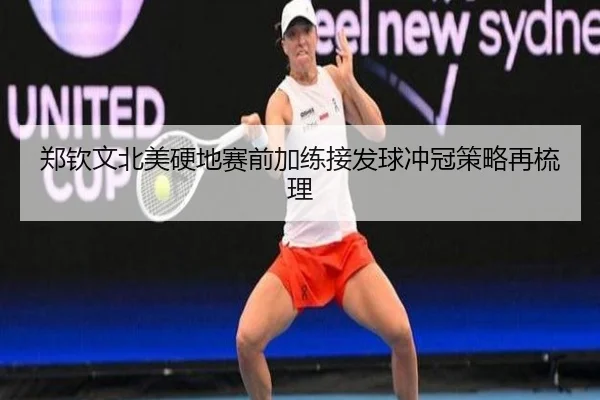 郑钦文北美硬地赛前加练接发球冲冠策略再梳理